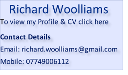 Richard Woolliams To view my Profile & CV click here   Contact Details  Email: richard.woolliams@gmail.com  Mobile: 07749006112